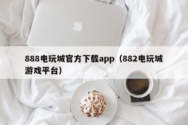 888电玩城官方下载app（882电玩城游戏平台）