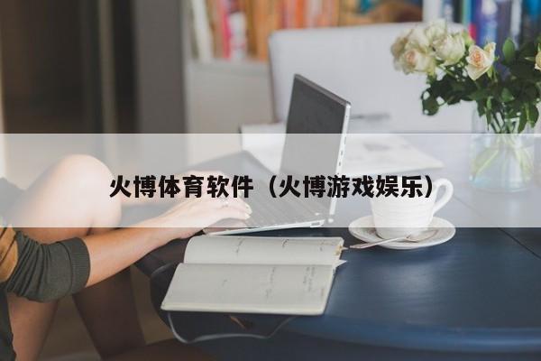 火博体育软件（火博游戏娱乐）