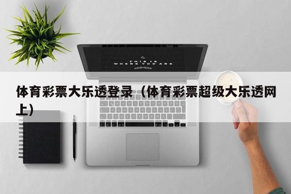 体育彩票大乐透登录（体育彩票超级大乐透网上）