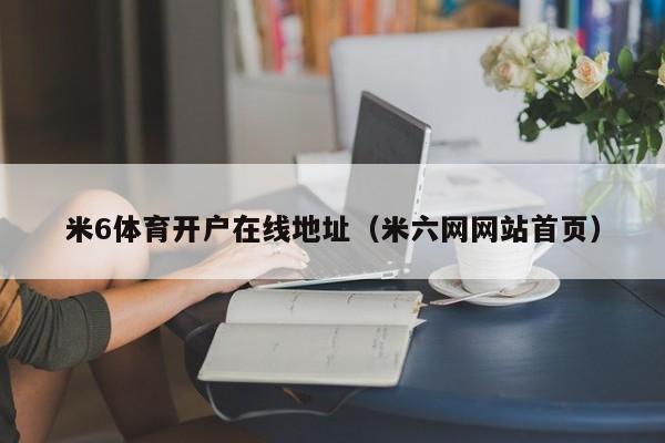 米6体育开户在线地址（米六网网站首页）