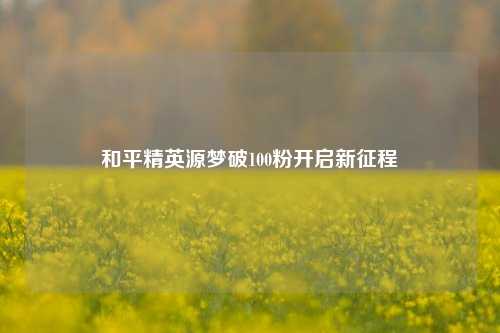 和平精英源梦破100粉开启新征程