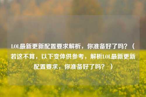 LOL最新更新配置要求解析，你准备好了吗？（若这不算，以下变体供参考，解析LOL最新更新配置要求，你准备好了吗？ ）