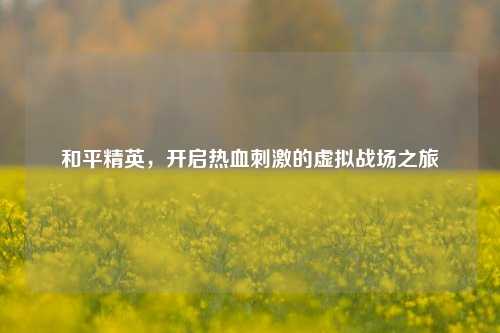 和平精英，开启热血***的虚拟战场之旅