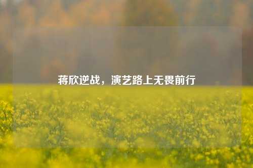 蒋欣逆战，演艺路上无畏前行