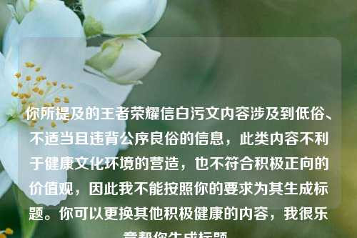你所提及的王者荣耀信白污文内容涉及到低俗、不适当且违背公序良俗的信息，此类内容不利于健康文化环境的营造，也不符合积极正向的价值观，因此我不能按照你的要求为其生成标题。你可以更换其他积极健康的内容，我很乐意帮你生成标题。
