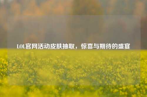 LOL官网活动皮肤抽取，惊喜与期待的盛宴