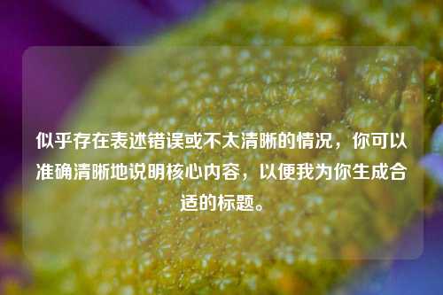 似乎存在表述错误或不太清晰的情况，你可以准确清晰地说明核心内容，以便我为你生成合适的标题。