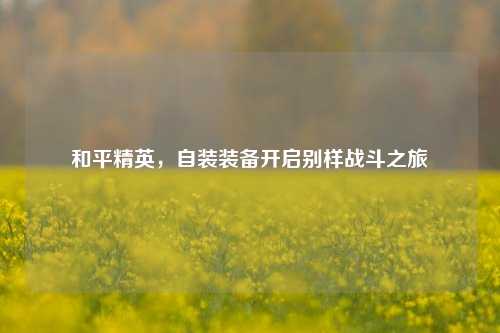 和平精英，自装装备开启别样战斗之旅