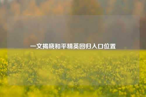 一文揭晓和平精英回归入口位置