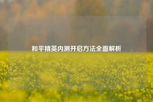 和平精英内测开启 *** 全面解析