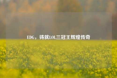 EDG，铸就LOL三冠王辉煌传奇