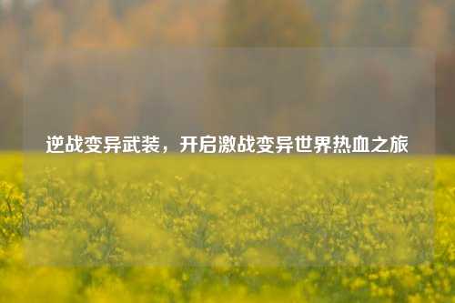 逆战变异武装，开启激战变异世界热血之旅