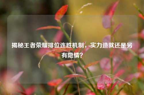 揭秘王者荣耀排位连胜机制，实力造就还是另有隐情？