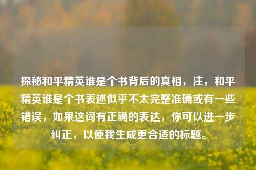 探秘和平精英谁是个书背后的真相，注，和平精英谁是个书表述似乎不太完整准确或有一些错误，如果这词有正确的表达，你可以进一步纠正，以便我生成更合适的标题。
