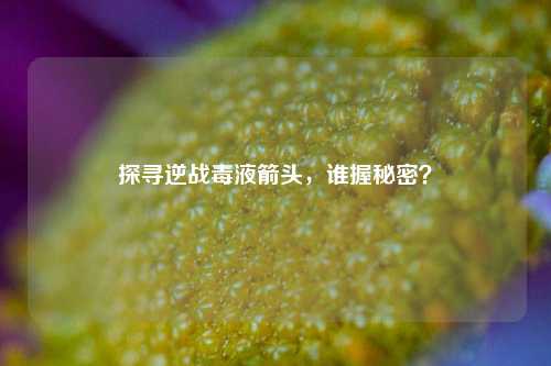 探寻逆战毒液箭头，谁握秘密？