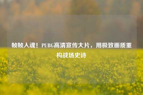 帧帧入魂！PUBG高清宣传大片，用极致画质重构战场史诗