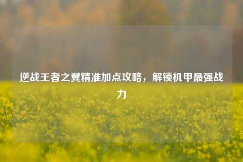 逆战王者之翼精准加点攻略，解锁机甲最强战力
