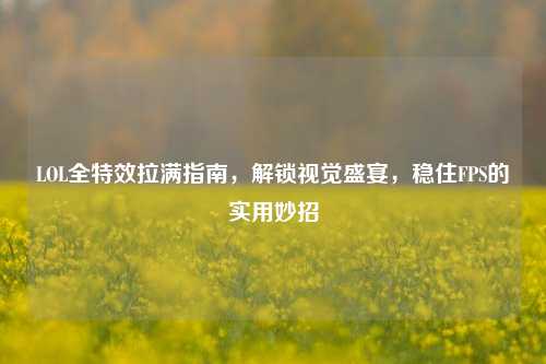 LOL全特效拉满指南，解锁视觉盛宴，稳住FPS的实用妙招