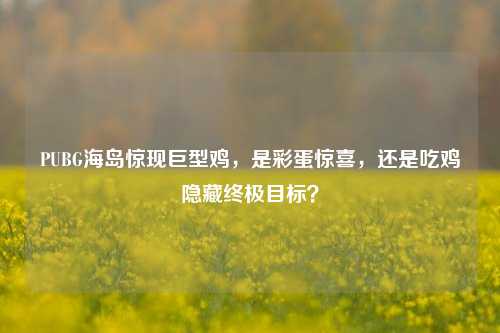 PUBG海岛惊现巨型鸡，是彩蛋惊喜，还是吃鸡隐藏终极目标？