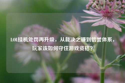 LOL挂机处罚再升级，从裁决之镰到信誉体系，玩家该如何守住游戏资格？