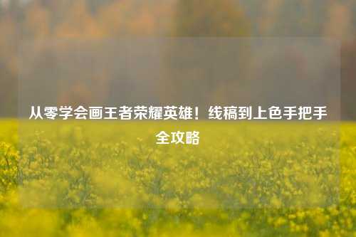 从零学会画王者荣耀英雄！线稿到上色手把手全攻略