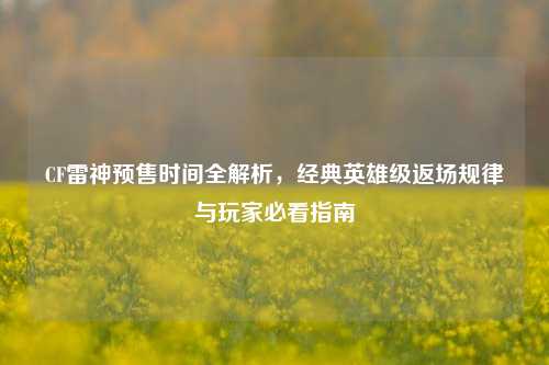 CF雷神预售时间全解析，经典英雄级返场规律与玩家必看指南
