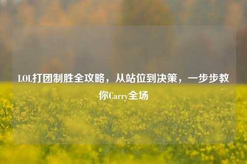 LOL打团制胜全攻略，从站位到决策，一步步教你Carry全场