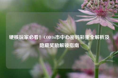 硬核玩家必看！COD16市中心密码彩蛋全解析及隐藏奖励解锁指南