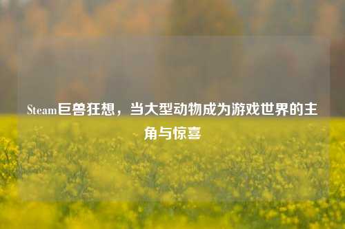 Steam巨兽狂想，当大型动物成为游戏世界的主角与惊喜