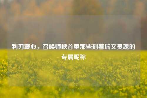 利刃藏心，召唤师峡谷里那些刻着瑞文灵魂的专属昵称