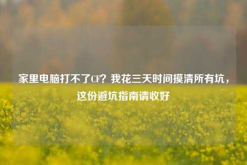 家里电脑打不了CF？我花三天时间摸清所有坑，这份避坑指南请收好