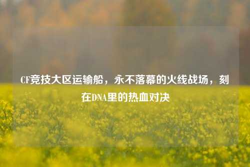 CF竞技大区运输船，永不落幕的火线战场，刻在DNA里的热血对决