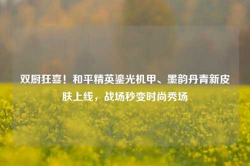 双厨狂喜！和平精英鎏光机甲、墨韵丹青新皮肤上线，战场秒变时尚秀场