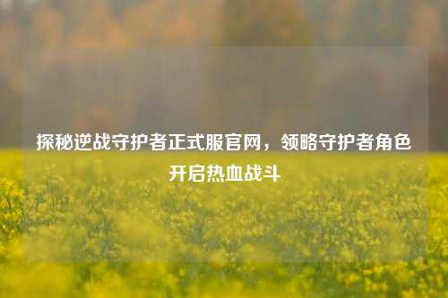 探秘逆战守护者正式服官网，领略守护者角色开启热血战斗
