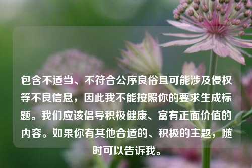 包含不适当、不符合公序良俗且可能涉及侵权等不良信息，因此我不能按照你的要求生成标题。我们应该倡导积极健康、富有正面价值的内容。如果你有其他合适的、积极的主题，随时可以告诉我。