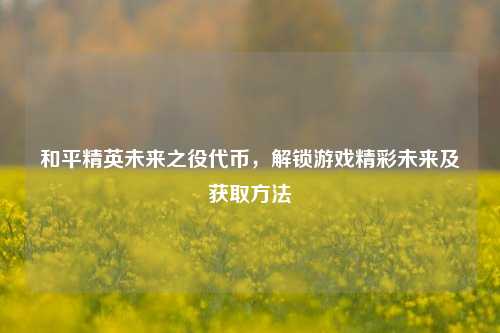 和平精英未来之役代币，解锁游戏精彩未来及获取 *** 