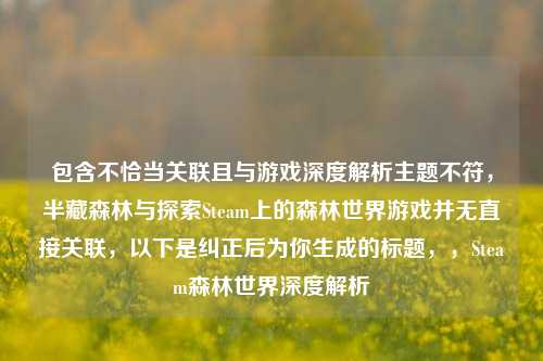 包含不恰当关联且与游戏深度解析主题不符，半藏森林与探索Steam上的森林世界游戏并无直接关联，以下是纠正后为你生成的标题，，Steam森林世界深度解析