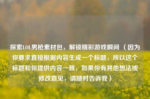 探索LOL男枪素材包，解锁精彩游戏瞬间 （因为你要求直接根据内容生成一个标题，所以这个标题和你提供内容一致，如果你有其他想法或修改意见，请随时告诉我）