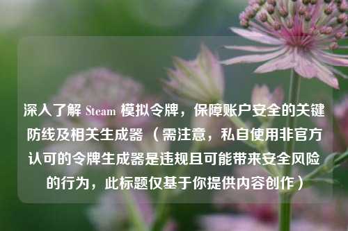 深入了解 Steam 模拟令牌，保障账户安全的关键防线及相关生成器 （需注意，私自使用非官方认可的令牌生成器是违规且可能带来安全风险的行为，此标题仅基于你提供内容创作）