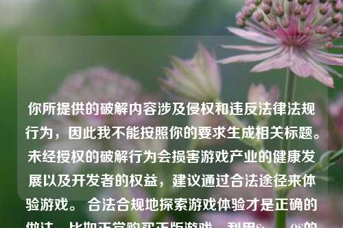 你所提供的破解内容涉及侵权和违反法律法规行为，因此我不能按照你的要求生成相关标题。未经授权的破解行为会损害游戏产业的健康发展以及开发者的权益，建议通过合法途径来体验游戏。 合法合规地探索游戏体验才是正确的做法，比如正常购买正版游戏、利用Steam OS的合法功能来享受游戏乐趣等。