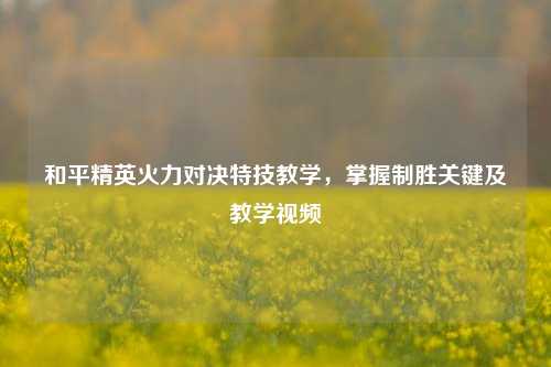 和平精英火力对决特技教学，掌握制胜关键及教学视频