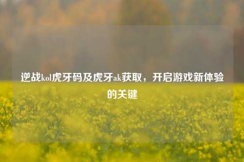 逆战kol虎牙码及虎牙ak获取，开启游戏新体验的关键