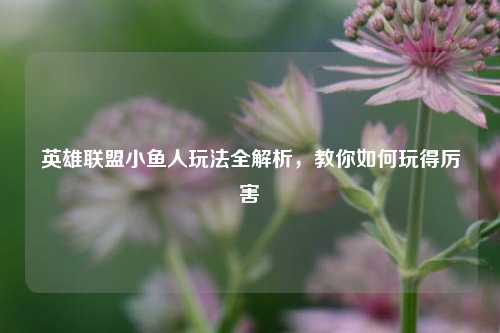 英雄联盟小鱼人玩法全解析，教你如何玩得厉害
