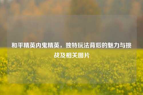 和平精英内鬼精英，独特玩法背后的魅力与挑战及相关图片