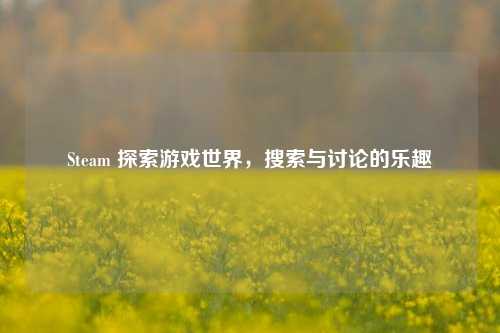 Steam 探索游戏世界，搜索与讨论的乐趣