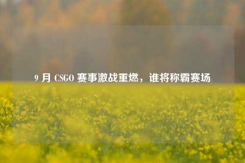 9 月 CSGO 赛事激战重燃，谁将称霸赛场