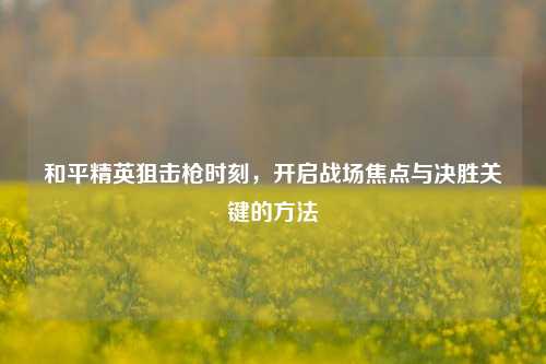 和平精英狙击枪时刻，开启战场焦点与决胜关键的 *** 