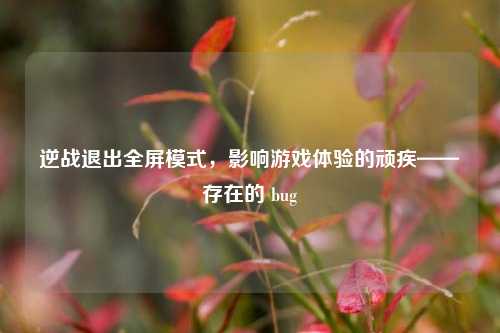 逆战退出全屏模式，影响游戏体验的顽疾——存在的 bug