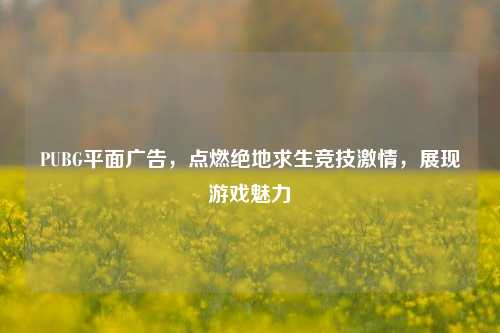 PUBG平面广告，点燃绝地求生竞技 *** ，展现游戏魅力