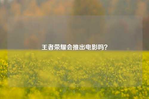 王者荣耀会推出电影吗？